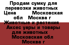 Продам сумку для перевозки животных › Цена ­ 450 - Московская обл., Москва г. Животные и растения » Аксесcуары и товары для животных   . Московская обл.,Москва г.